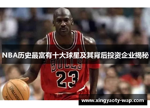 NBA历史最富有十大球星及其背后投资企业揭秘