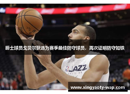 爵士球员戈贝尔获选为赛季最佳防守球员，再次证明防守如铁