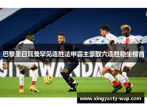 巴黎圣日耳曼罕见连胜法甲霸主豪取六连胜稳坐榜首