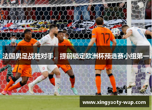 法国男足战胜对手，提前锁定欧洲杯预选赛小组第一