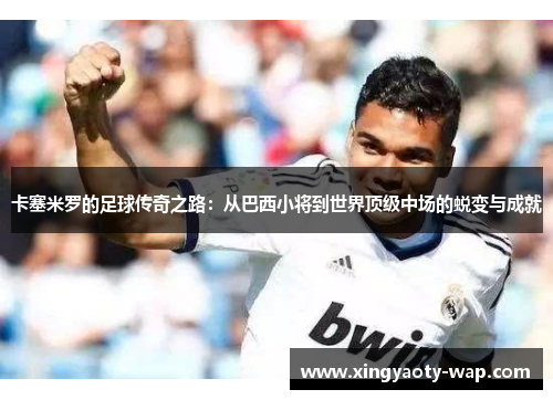 卡塞米罗的足球传奇之路：从巴西小将到世界顶级中场的蜕变与成就