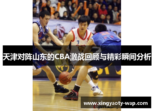 天津对阵山东的CBA激战回顾与精彩瞬间分析