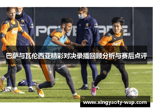 巴萨与瓦伦西亚精彩对决录播回顾分析与赛后点评