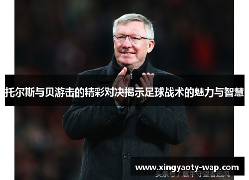托尔斯与贝游击的精彩对决揭示足球战术的魅力与智慧